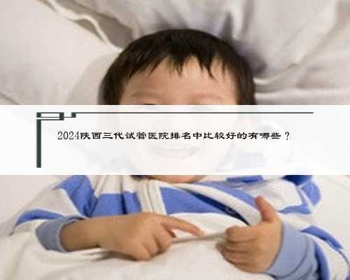 2024陕西三代试管医院排名中比较好的有哪些？