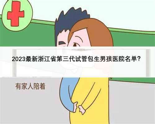 2023最新浙江省第三代试管包生男孩医院名单？